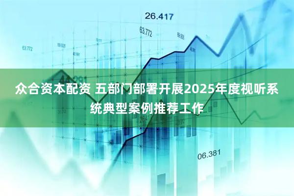 众合资本配资 五部门部署开展2025年度视听系统典型案例推荐工作